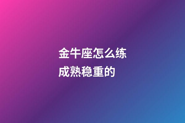 金牛座怎么练成熟稳重的-第1张-星座运势-玄机派