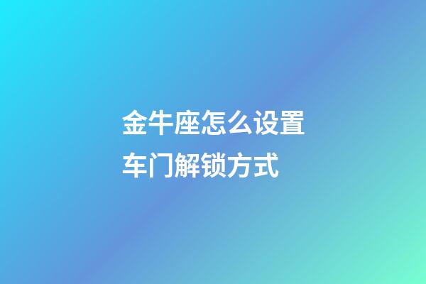 金牛座怎么设置车门解锁方式-第1张-星座运势-玄机派