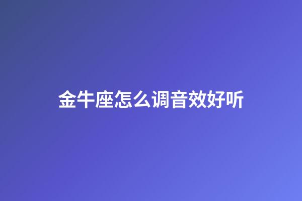 金牛座怎么调音效好听-第1张-星座运势-玄机派