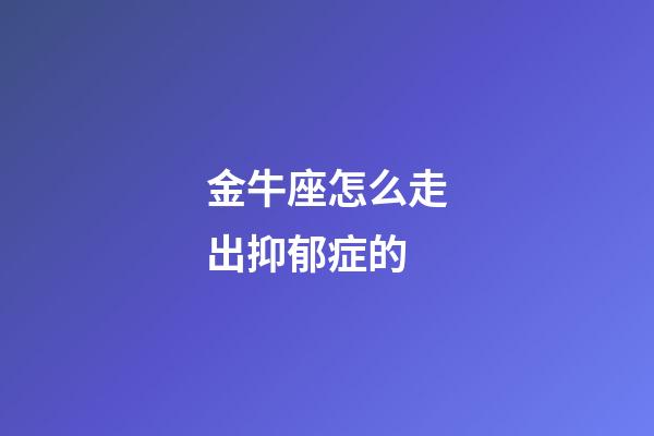 金牛座怎么走出抑郁症的-第1张-星座运势-玄机派