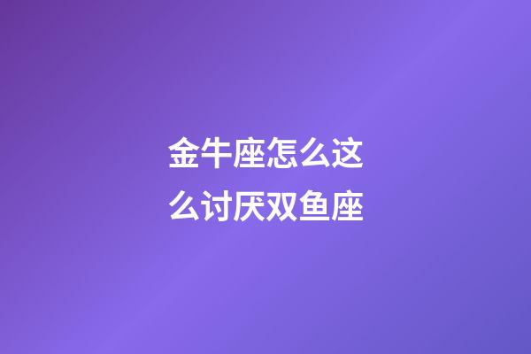 金牛座怎么这么讨厌双鱼座-第1张-星座运势-玄机派