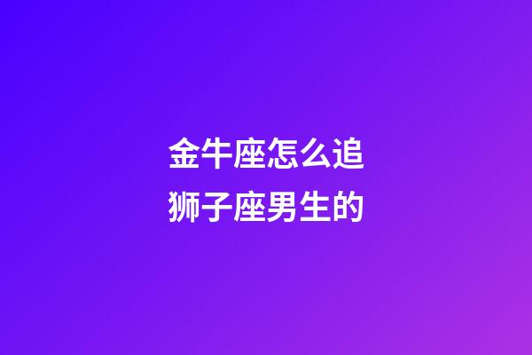 金牛座怎么追狮子座男生的-第1张-星座运势-玄机派