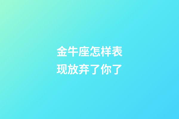 金牛座怎样表现放弃了你了-第1张-星座运势-玄机派