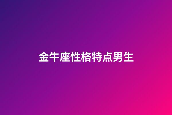 金牛座性格特点男生（金牛座男啪啪的时候喜欢什么样）-第1张-星座运势-玄机派