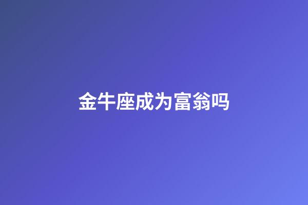 金牛座成为富翁吗-第1张-星座运势-玄机派