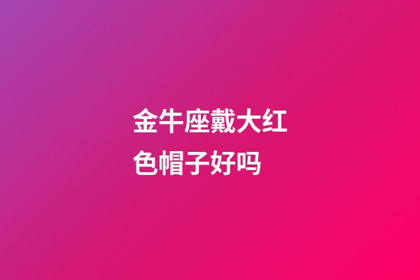 金牛座戴大红色帽子好吗-第1张-星座运势-玄机派