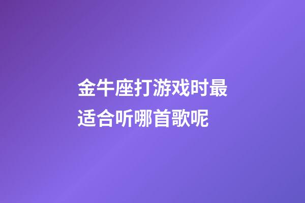 金牛座打游戏时最适合听哪首歌呢-第1张-星座运势-玄机派