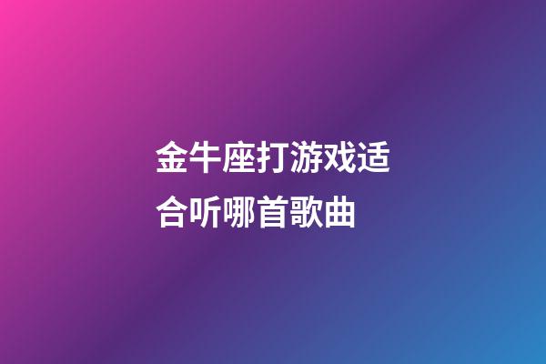 金牛座打游戏适合听哪首歌曲-第1张-星座运势-玄机派
