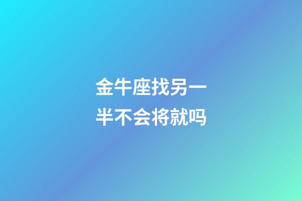 金牛座找另一半不会将就吗-第1张-星座运势-玄机派