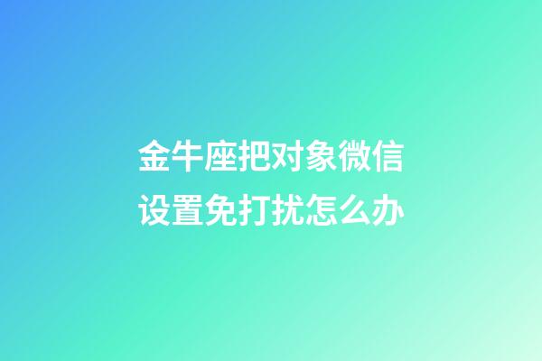 金牛座把对象微信设置免打扰怎么办-第1张-星座运势-玄机派