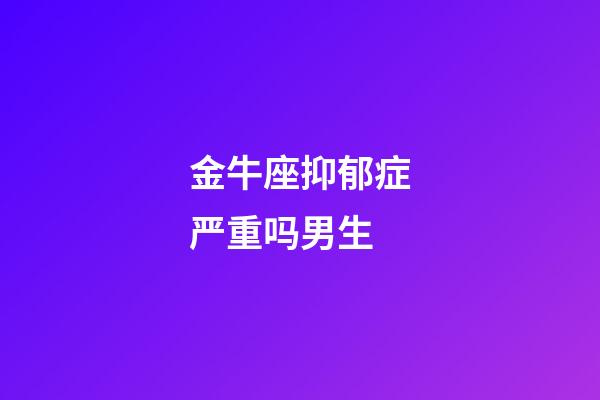 金牛座抑郁症严重吗男生-第1张-星座运势-玄机派