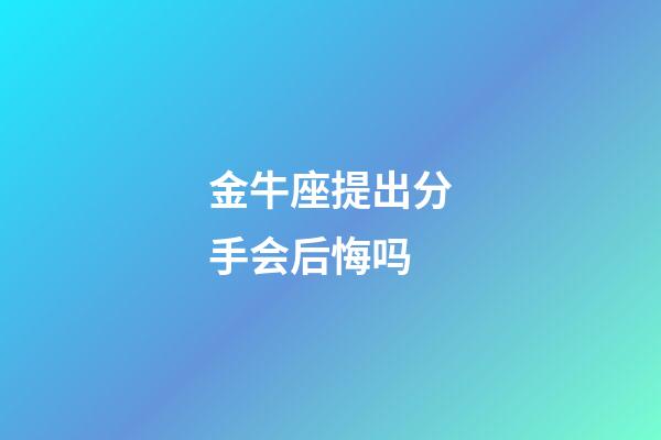 金牛座提出分手会后悔吗-第1张-星座运势-玄机派