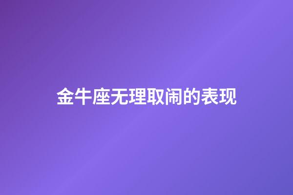 金牛座无理取闹的表现-第1张-星座运势-玄机派