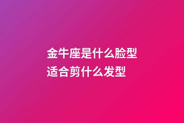 金牛座是什么脸型适合剪什么发型-第1张-星座运势-玄机派