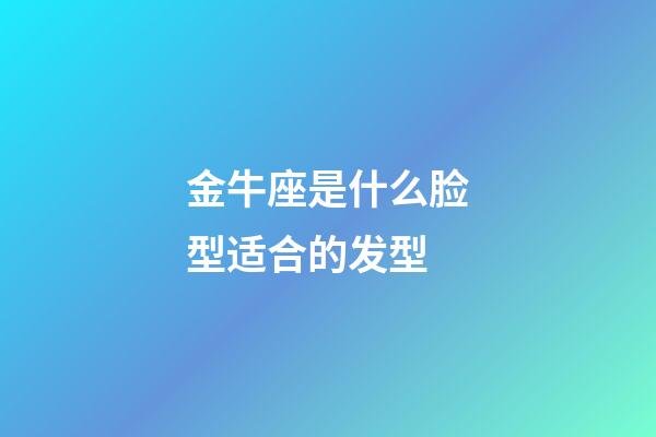 金牛座是什么脸型适合的发型-第1张-星座运势-玄机派
