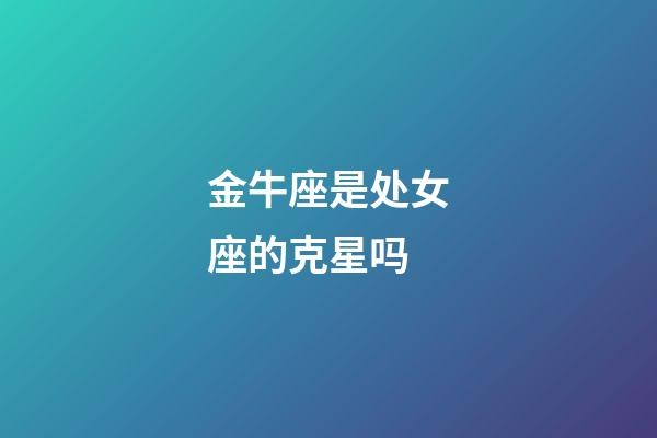 金牛座是处女座的克星吗-第1张-星座运势-玄机派