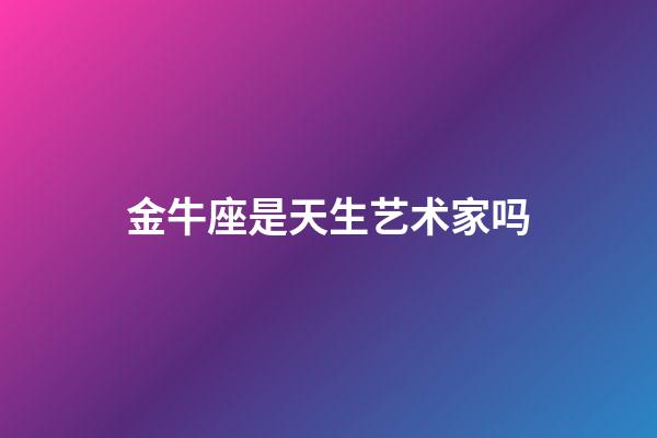 金牛座是天生艺术家吗-第1张-星座运势-玄机派