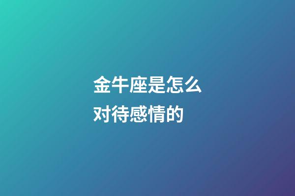 金牛座是怎么对待感情的-第1张-星座运势-玄机派