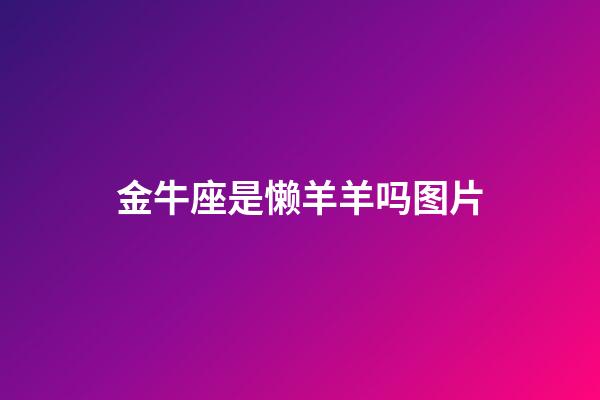 金牛座是懒羊羊吗图片-第1张-星座运势-玄机派