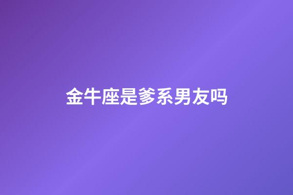 金牛座是爹系男友吗-第1张-星座运势-玄机派