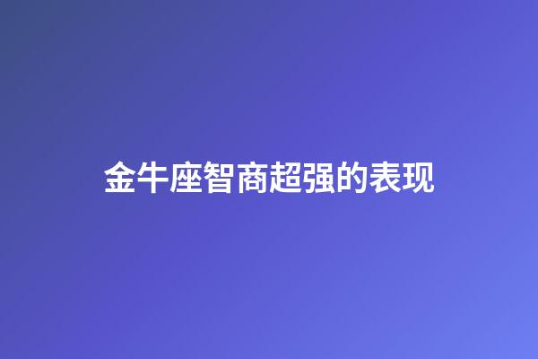 金牛座智商超强的表现-第1张-星座运势-玄机派