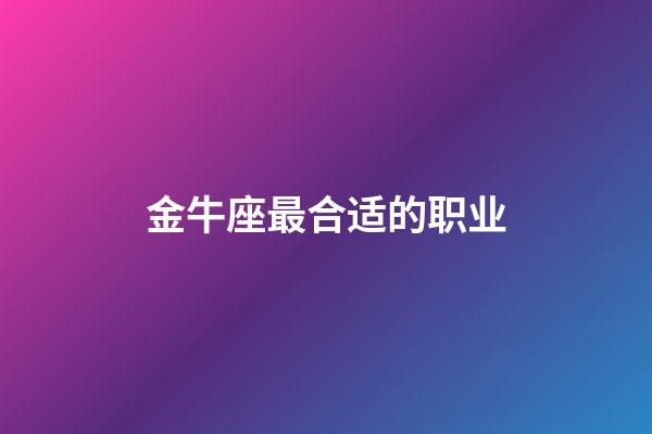 金牛座最合适的职业-第1张-星座运势-玄机派