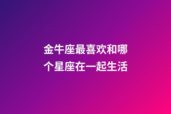 金牛座最喜欢和哪个星座在一起生活-第1张-星座运势-玄机派