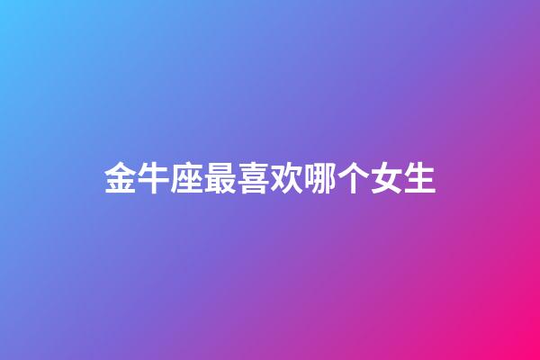 金牛座最喜欢哪个女生-第1张-星座运势-玄机派