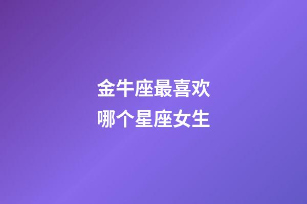金牛座最喜欢哪个星座女生-第1张-星座运势-玄机派