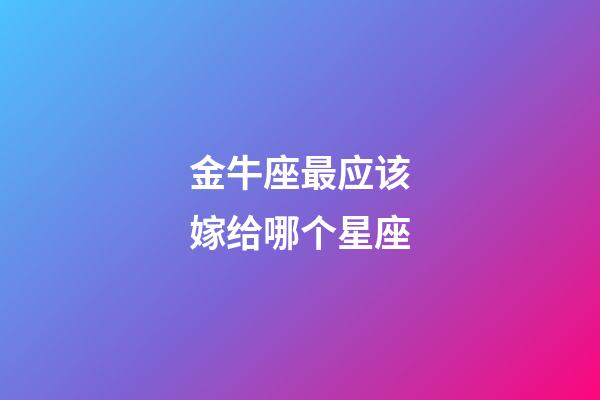 金牛座最应该嫁给哪个星座-第1张-星座运势-玄机派