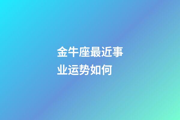 金牛座最近事业运势如何-第1张-星座运势-玄机派