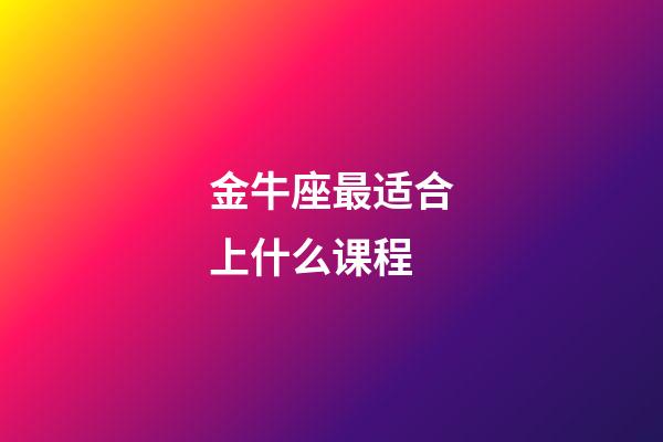 金牛座最适合上什么课程-第1张-星座运势-玄机派