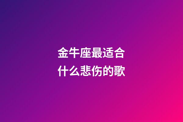 金牛座最适合什么悲伤的歌-第1张-星座运势-玄机派