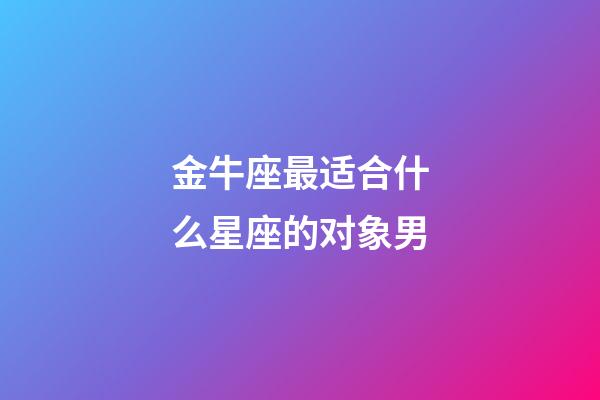 金牛座最适合什么星座的对象男-第1张-星座运势-玄机派