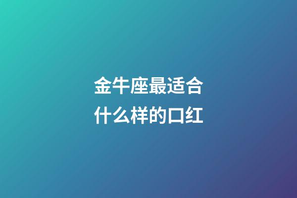 金牛座最适合什么样的口红-第1张-星座运势-玄机派