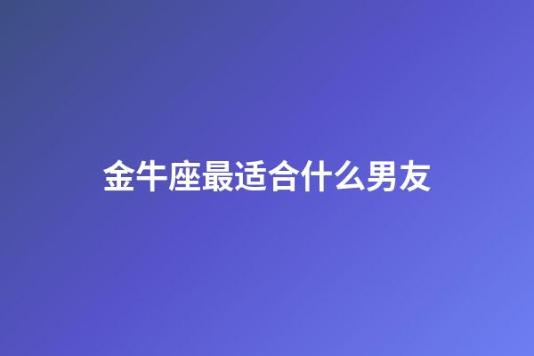 金牛座最适合什么男友-第1张-星座运势-玄机派