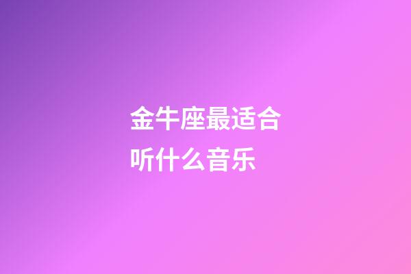 金牛座最适合听什么音乐-第1张-星座运势-玄机派