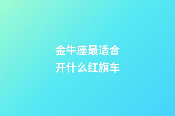 金牛座最适合开什么红旗车-第1张-星座运势-玄机派