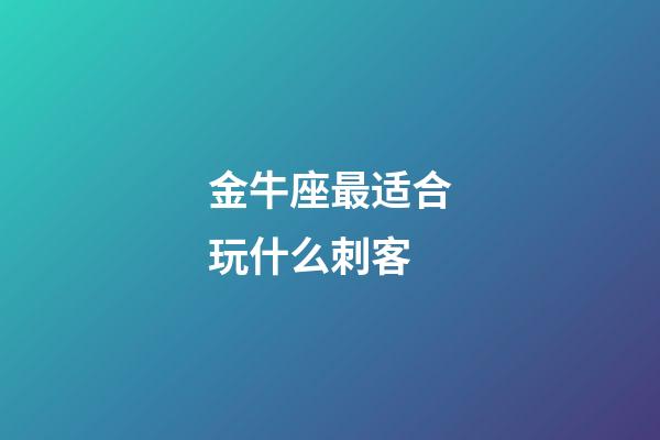 金牛座最适合玩什么刺客-第1张-星座运势-玄机派