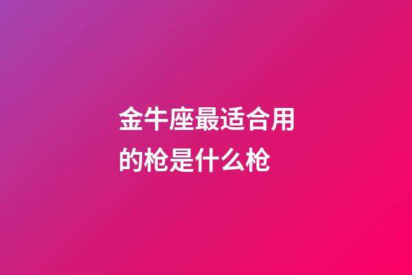 金牛座最适合用的枪是什么枪-第1张-星座运势-玄机派