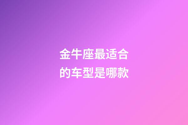 金牛座最适合的车型是哪款-第1张-星座运势-玄机派