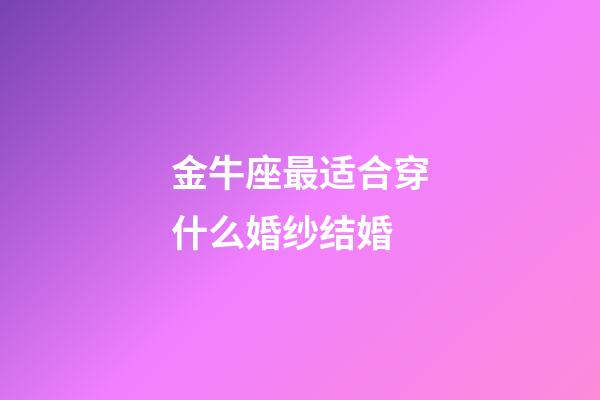 金牛座最适合穿什么婚纱结婚-第1张-星座运势-玄机派