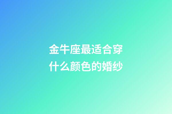 金牛座最适合穿什么颜色的婚纱-第1张-星座运势-玄机派