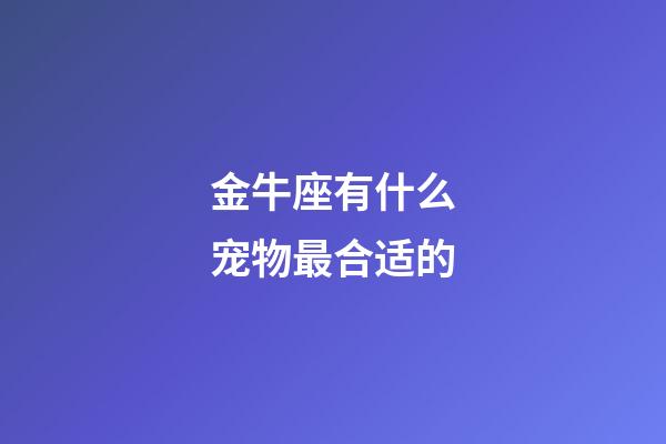 金牛座有什么宠物最合适的-第1张-星座运势-玄机派