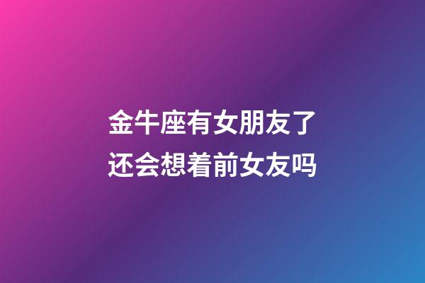 金牛座有女朋友了还会想着前女友吗-第1张-星座运势-玄机派