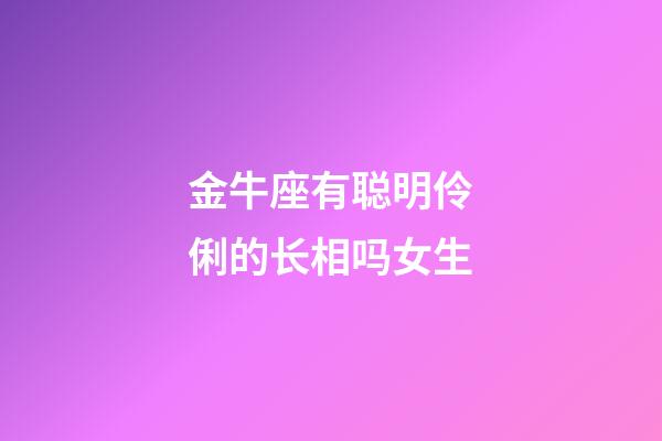 金牛座有聪明伶俐的长相吗女生-第1张-星座运势-玄机派