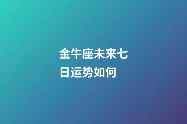 金牛座未来七日运势如何-第1张-星座运势-玄机派