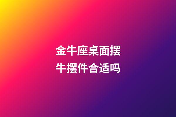 金牛座桌面摆牛摆件合适吗