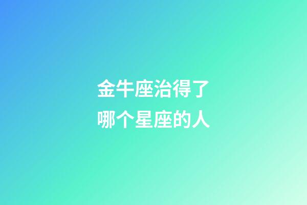 金牛座治得了哪个星座的人-第1张-星座运势-玄机派