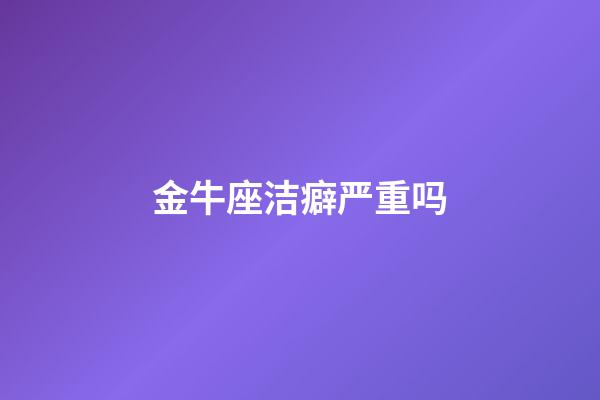 金牛座洁癖严重吗-第1张-星座运势-玄机派